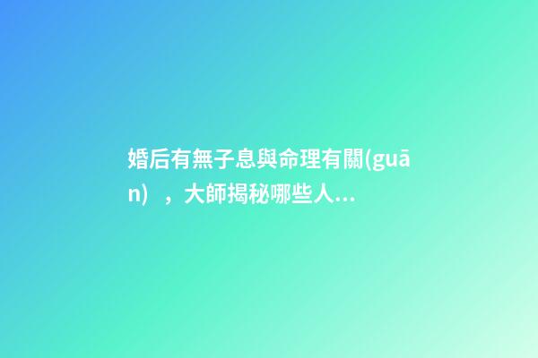 婚后有無子息與命理有關(guān)，大師揭秘哪些人的八字懷孕易流產(chǎn)